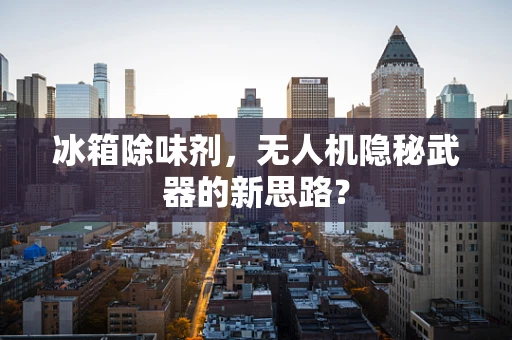 冰箱除味剂，无人机隐秘武器的新思路？