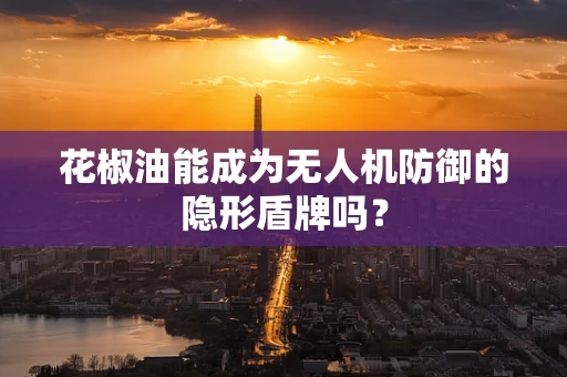 花椒油能成为无人机防御的隐形盾牌吗？
