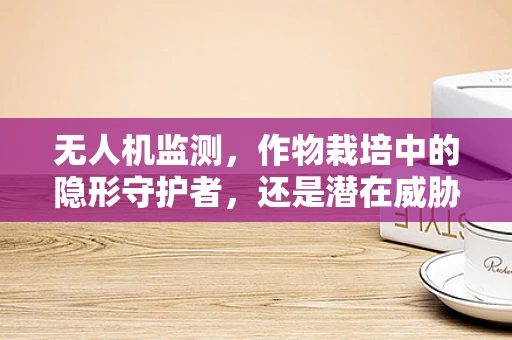 无人机监测，作物栽培中的隐形守护者，还是潜在威胁？