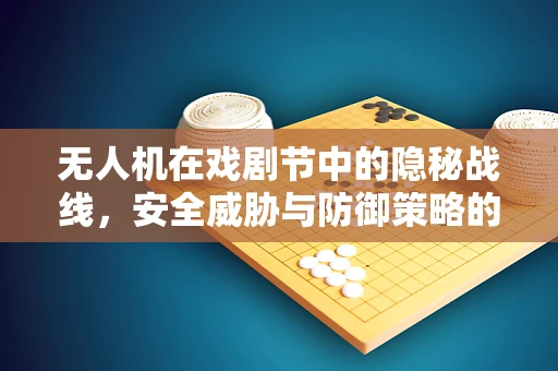 无人机在戏剧节中的隐秘战线，安全威胁与防御策略的戏剧性对决