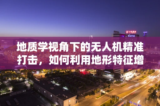 地质学视角下的无人机精准打击，如何利用地形特征增强攻击效能？