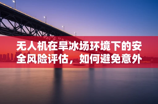无人机在旱冰场环境下的安全风险评估，如何避免意外攻击？