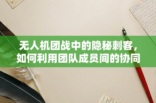 无人机团战中的隐秘刺客，如何利用团队成员间的协同实施精准打击？