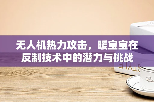 无人机热力攻击，暖宝宝在反制技术中的潜力与挑战