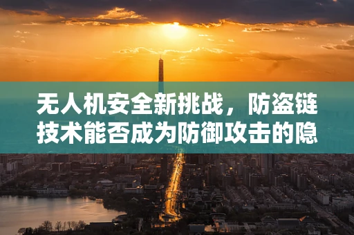 无人机安全新挑战，防盗链技术能否成为防御攻击的隐形盾牌？