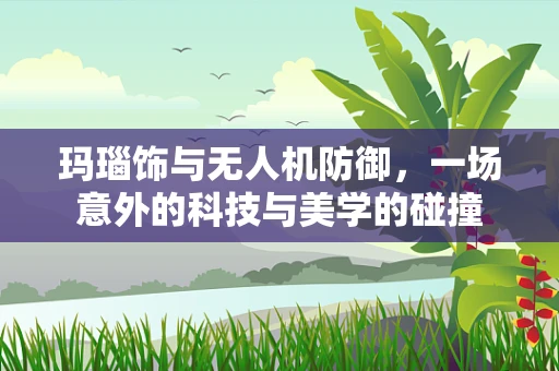 玛瑙饰与无人机防御，一场意外的科技与美学的碰撞
