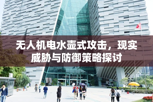无人机电水壶式攻击，现实威胁与防御策略探讨