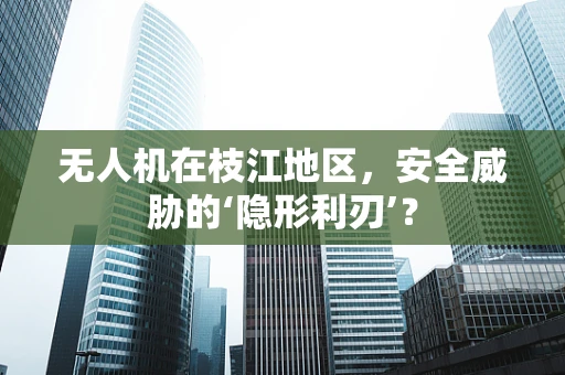 无人机在枝江地区，安全威胁的‘隐形利刃’？