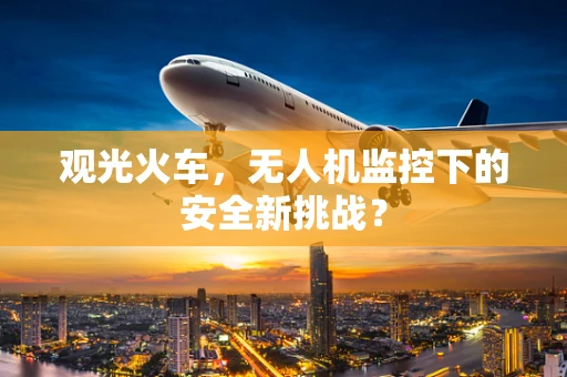 观光火车，无人机监控下的安全新挑战？