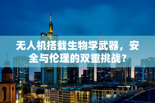 无人机搭载生物学武器，安全与伦理的双重挑战？