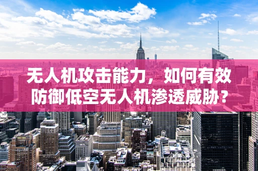无人机攻击能力，如何有效防御低空无人机渗透威胁？