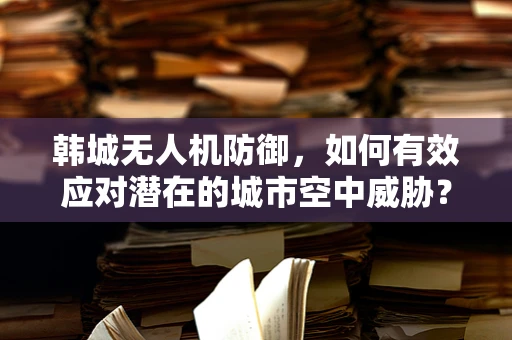 韩城无人机防御，如何有效应对潜在的城市空中威胁？