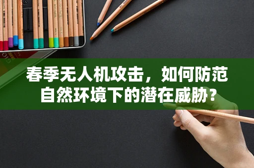 春季无人机攻击，如何防范自然环境下的潜在威胁？