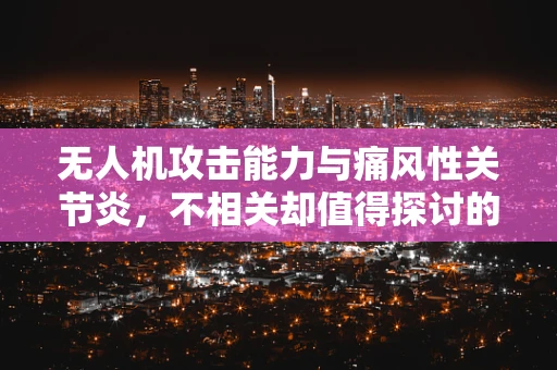 无人机攻击能力与痛风性关节炎，不相关却值得探讨的领域交叉