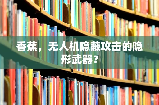 香蕉，无人机隐蔽攻击的隐形武器？