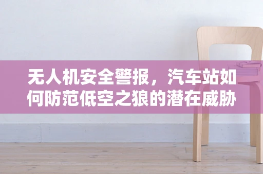无人机安全警报，汽车站如何防范低空之狼的潜在威胁？