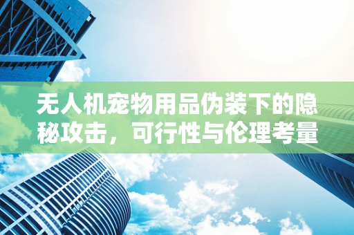 无人机宠物用品伪装下的隐秘攻击，可行性与伦理考量？