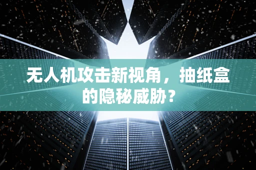 无人机攻击新视角，抽纸盒的隐秘威胁？