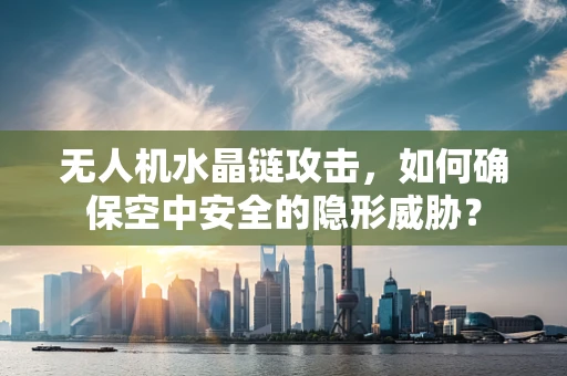 无人机水晶链攻击，如何确保空中安全的隐形威胁？