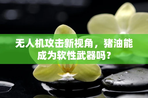 无人机攻击新视角，猪油能成为软性武器吗？