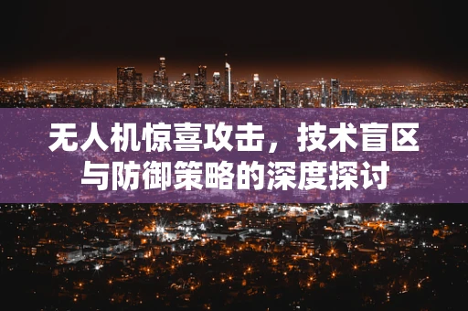 无人机惊喜攻击，技术盲区与防御策略的深度探讨