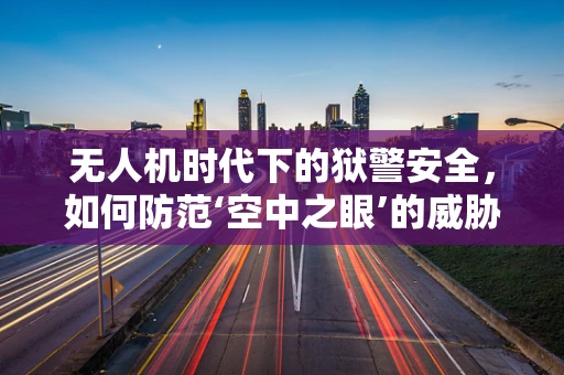 无人机时代下的狱警安全，如何防范‘空中之眼’的威胁？