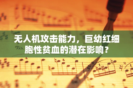 无人机攻击能力，巨幼红细胞性贫血的潜在影响？