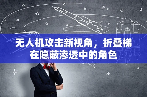无人机攻击新视角，折叠梯在隐蔽渗透中的角色