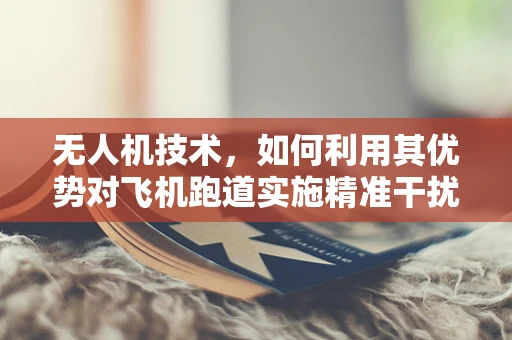 无人机技术，如何利用其优势对飞机跑道实施精准干扰？