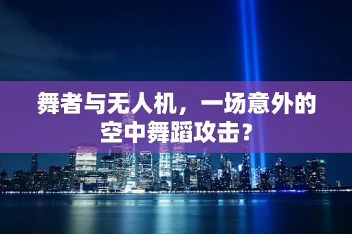 舞者与无人机，一场意外的空中舞蹈攻击？