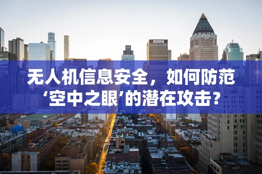 无人机信息安全，如何防范‘空中之眼’的潜在攻击？