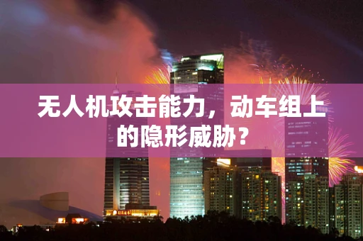 无人机攻击能力，动车组上的隐形威胁？