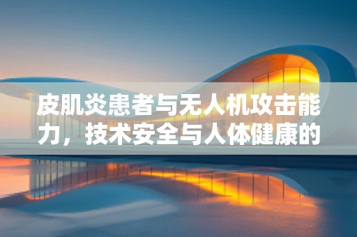 皮肌炎患者与无人机攻击能力，技术安全与人体健康的交叉点何在？