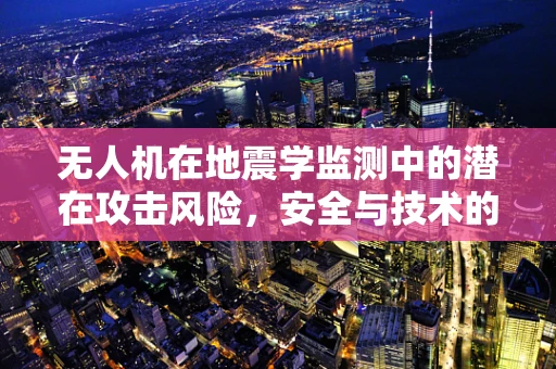 无人机在地震学监测中的潜在攻击风险，安全与技术的双重挑战？