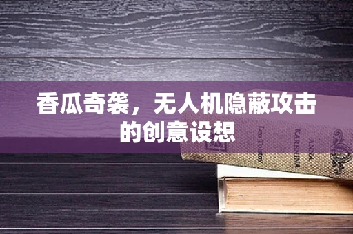 香瓜奇袭，无人机隐蔽攻击的创意设想