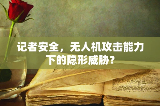 记者安全，无人机攻击能力下的隐形威胁？