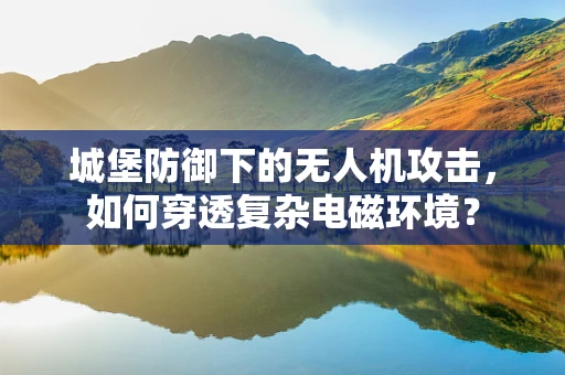 城堡防御下的无人机攻击，如何穿透复杂电磁环境？
