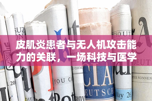 皮肌炎患者与无人机攻击能力的关联，一场科技与医学的跨界迷思