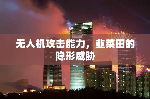 无人机攻击能力，韭菜田的隐形威胁