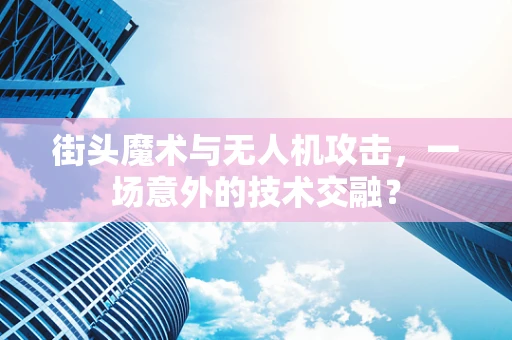 街头魔术与无人机攻击，一场意外的技术交融？