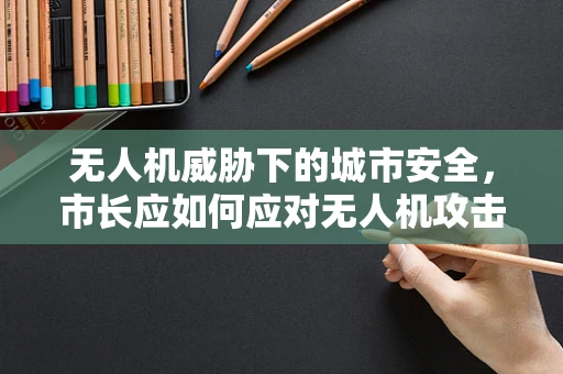 无人机威胁下的城市安全，市长应如何应对无人机攻击？