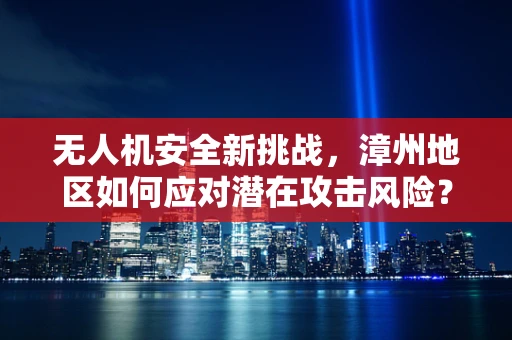 无人机安全新挑战，漳州地区如何应对潜在攻击风险？