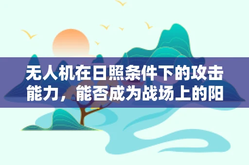 无人机在日照条件下的攻击能力，能否成为战场上的阳光战士？
