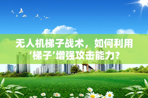 无人机梯子战术，如何利用‘梯子’增强攻击能力？