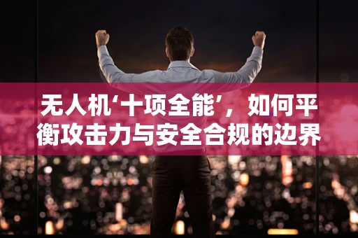 无人机‘十项全能’，如何平衡攻击力与安全合规的边界？