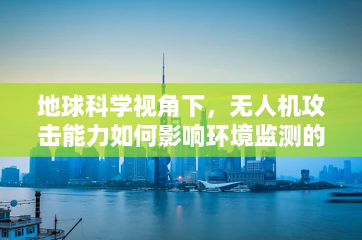 地球科学视角下，无人机攻击能力如何影响环境监测的准确性？