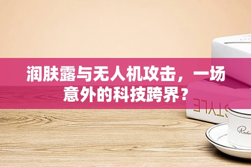 润肤露与无人机攻击，一场意外的科技跨界？