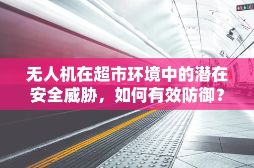 无人机在超市环境中的潜在安全威胁，如何有效防御？