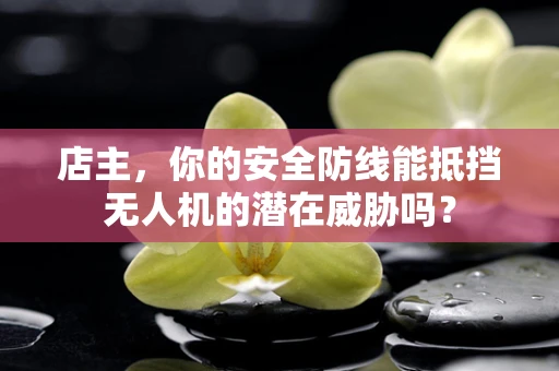 店主，你的安全防线能抵挡无人机的潜在威胁吗？