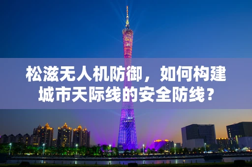 松滋无人机防御，如何构建城市天际线的安全防线？